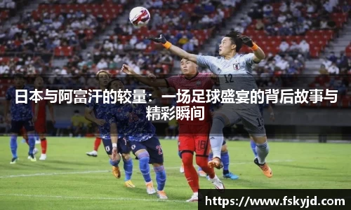 日本与阿富汗的较量：一场足球盛宴的背后故事与精彩瞬间