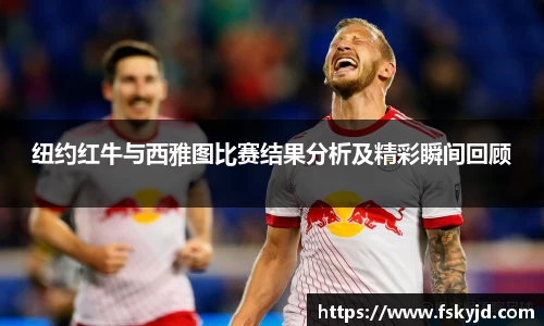 纽约红牛与西雅图比赛结果分析及精彩瞬间回顾