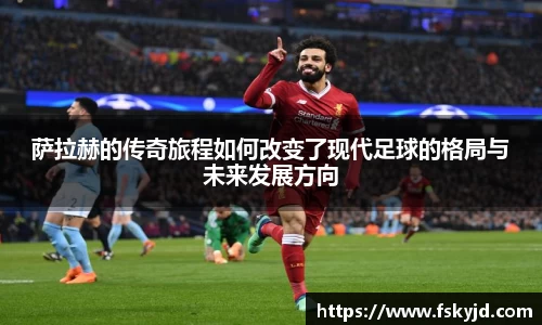 萨拉赫的传奇旅程如何改变了现代足球的格局与未来发展方向